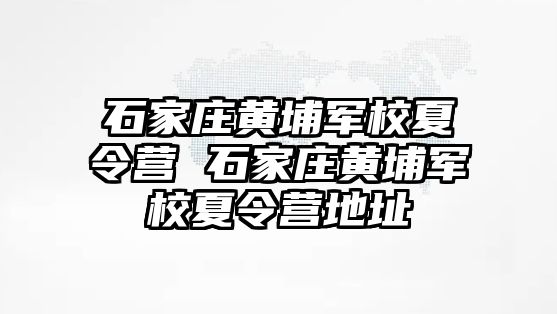 石家庄黄埔军校夏令营 石家庄黄埔军校夏令营地址