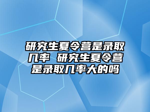 研究生夏令营是录取几率 研究生夏令营是录取几率大的吗