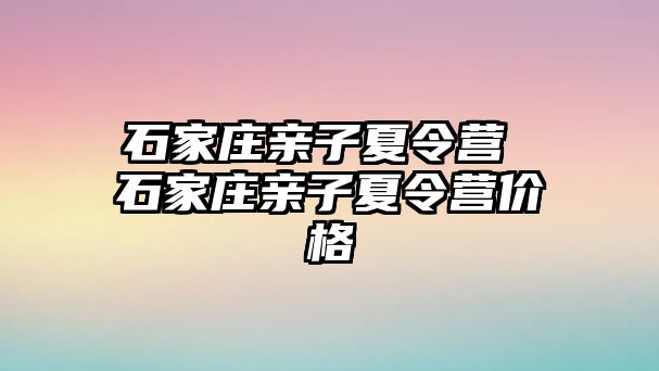 石家庄亲子夏令营 石家庄亲子夏令营价格