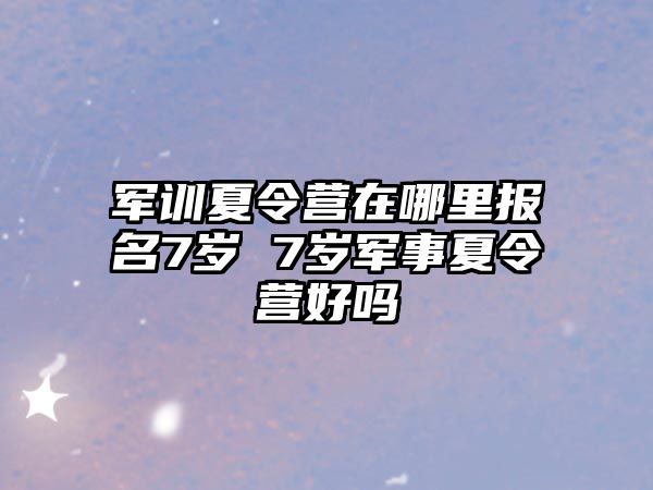 军训夏令营在哪里报名7岁 7岁军事夏令营好吗