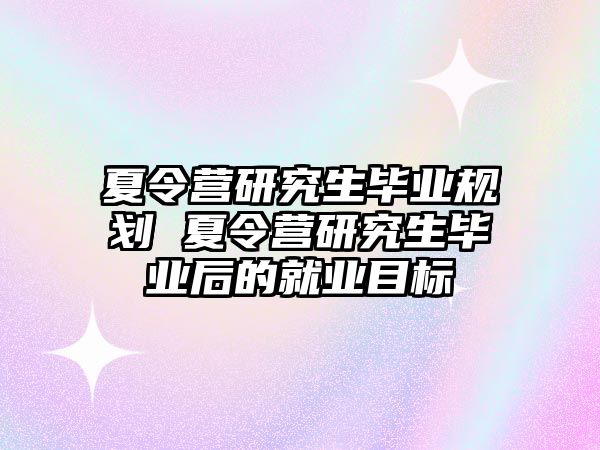 夏令营研究生毕业规划 夏令营研究生毕业后的就业目标