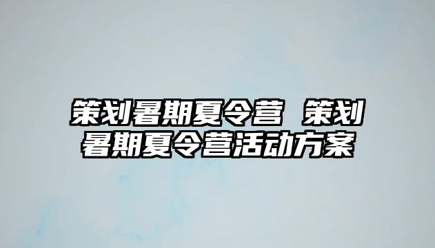 策划暑期夏令营 策划暑期夏令营活动方案