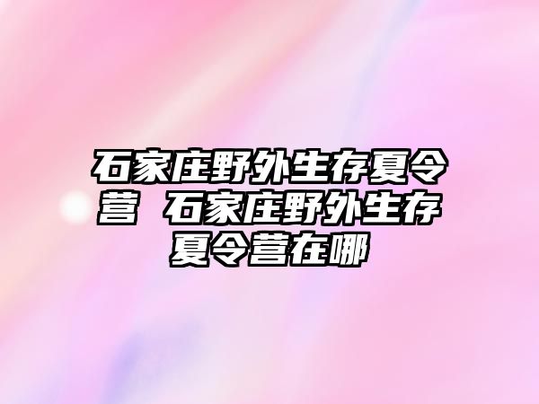 石家庄野外生存夏令营 石家庄野外生存夏令营在哪