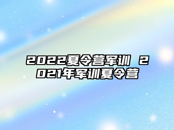 2022夏令营军训 2021年军训夏令营