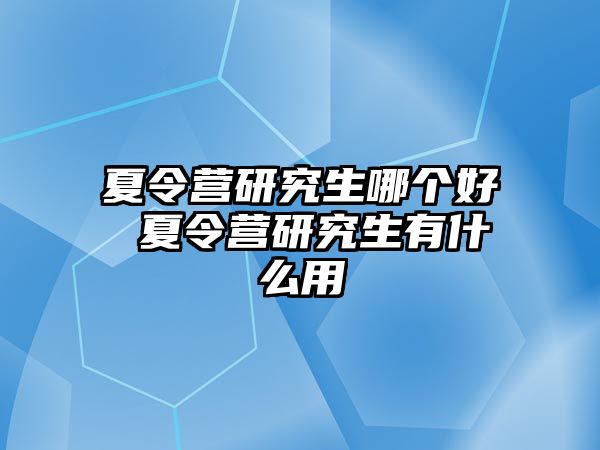 夏令营研究生哪个好 夏令营研究生有什么用