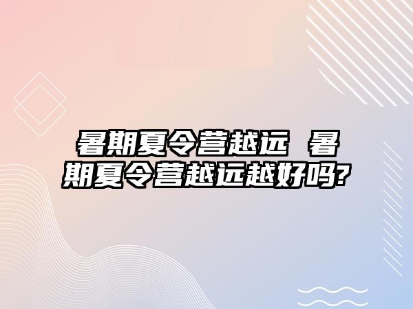 暑期夏令营越远 暑期夏令营越远越好吗?