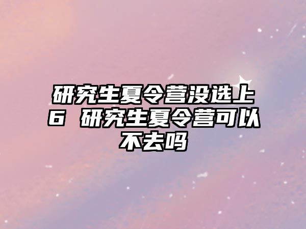 研究生夏令营没选上6 研究生夏令营可以不去吗