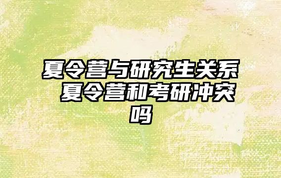 夏令营与研究生关系 夏令营和考研冲突吗