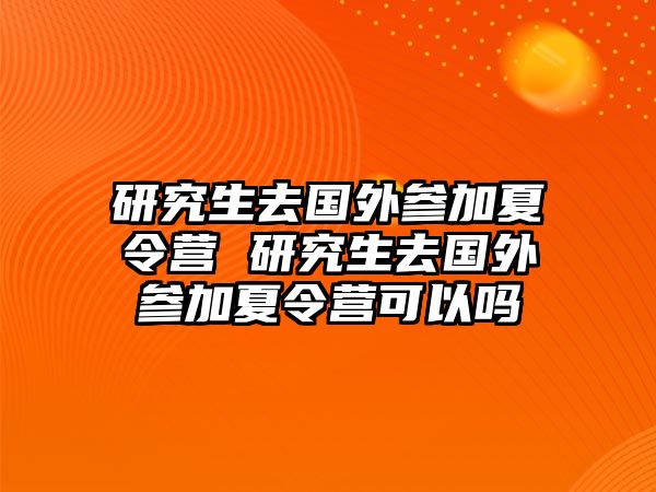 研究生去国外参加夏令营 研究生去国外参加夏令营可以吗