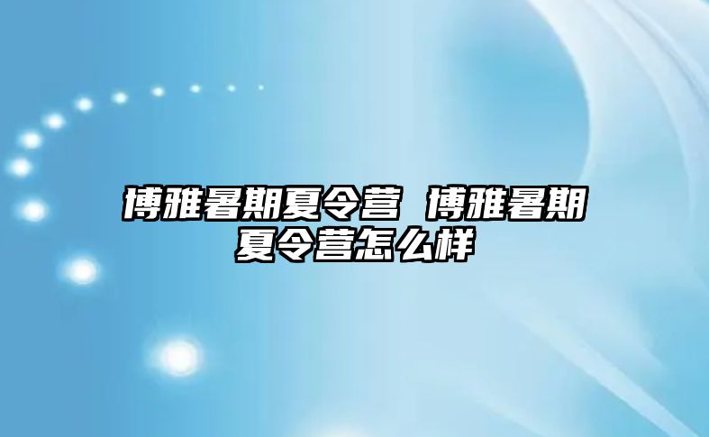 博雅暑期夏令营 博雅暑期夏令营怎么样