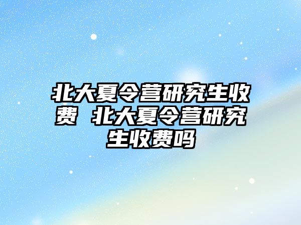 北大夏令营研究生收费 北大夏令营研究生收费吗