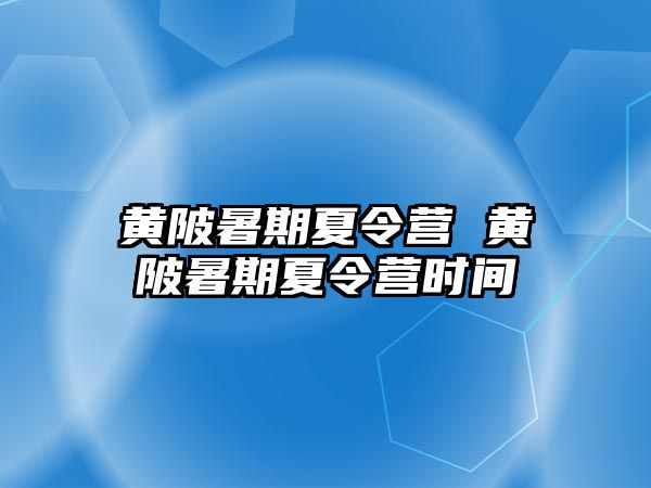 黄陂暑期夏令营 黄陂暑期夏令营时间