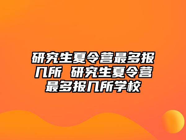 研究生夏令营最多报几所 研究生夏令营最多报几所学校