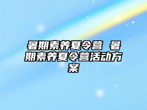 暑期素养夏令营 暑期素养夏令营活动方案