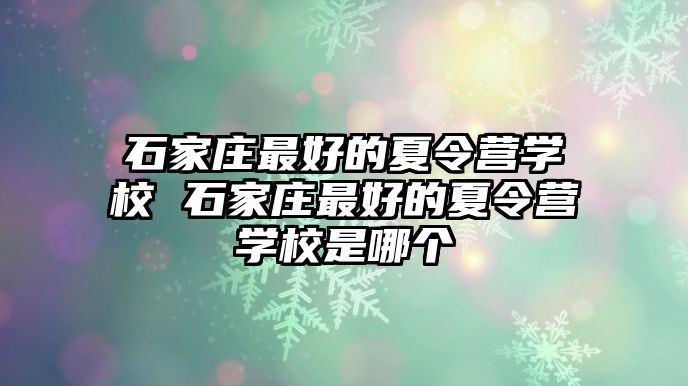 石家庄最好的夏令营学校 石家庄最好的夏令营学校是哪个