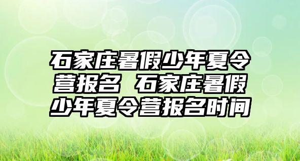 石家庄暑假少年夏令营报名 石家庄暑假少年夏令营报名时间