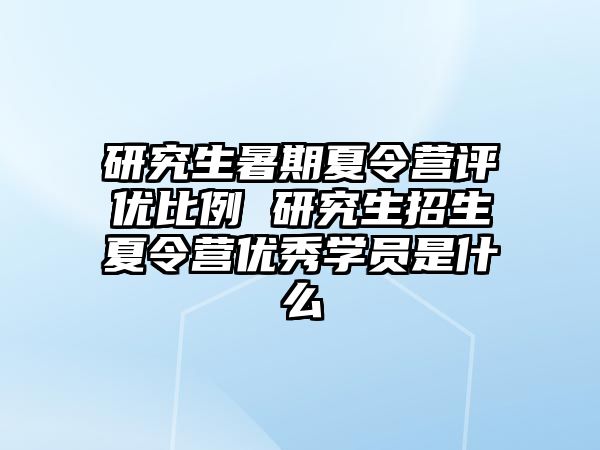 研究生暑期夏令营评优比例 研究生招生夏令营优秀学员是什么