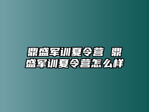 鼎盛军训夏令营 鼎盛军训夏令营怎么样