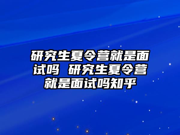 研究生夏令营就是面试吗 研究生夏令营就是面试吗知乎