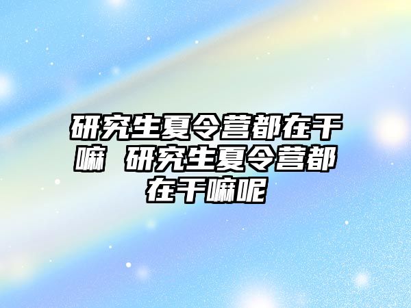 研究生夏令营都在干嘛 研究生夏令营都在干嘛呢