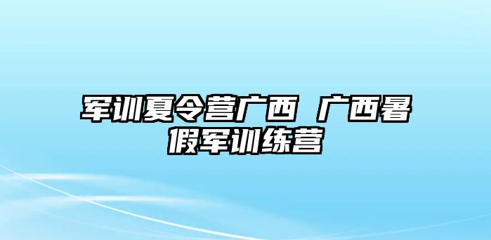 军训夏令营广西 广西暑假军训练营