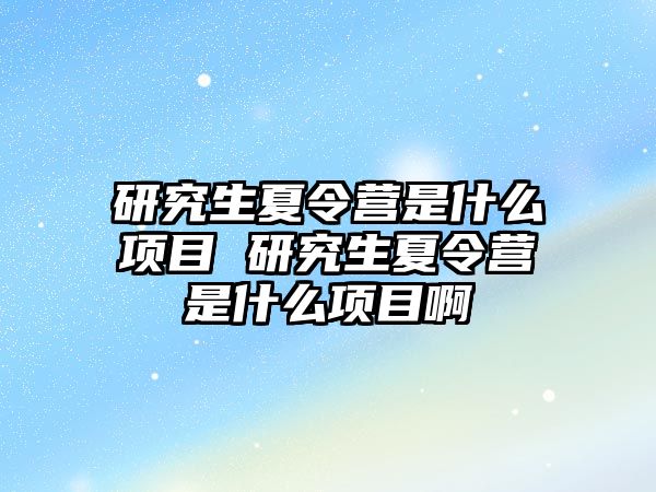 研究生夏令营是什么项目 研究生夏令营是什么项目啊