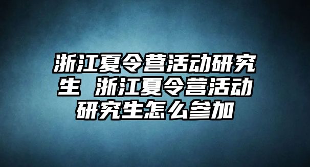 浙江夏令营活动研究生 浙江夏令营活动研究生怎么参加