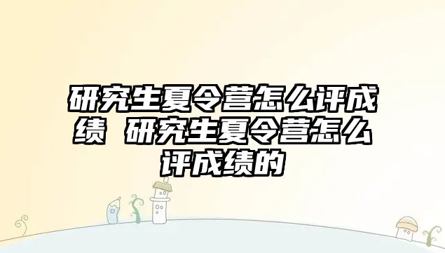 研究生夏令营怎么评成绩 研究生夏令营怎么评成绩的