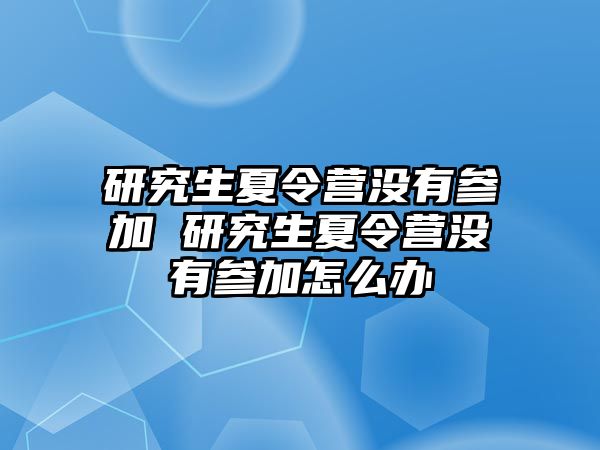 研究生夏令营没有参加 研究生夏令营没有参加怎么办