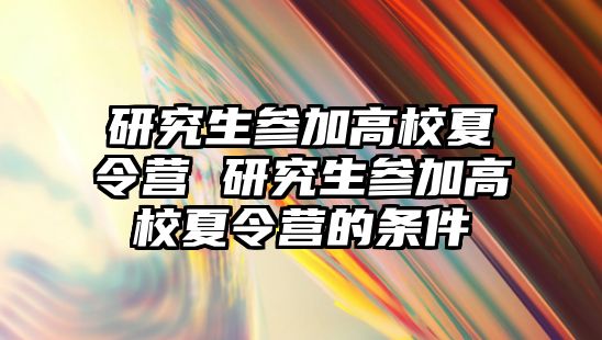 研究生参加高校夏令营 研究生参加高校夏令营的条件