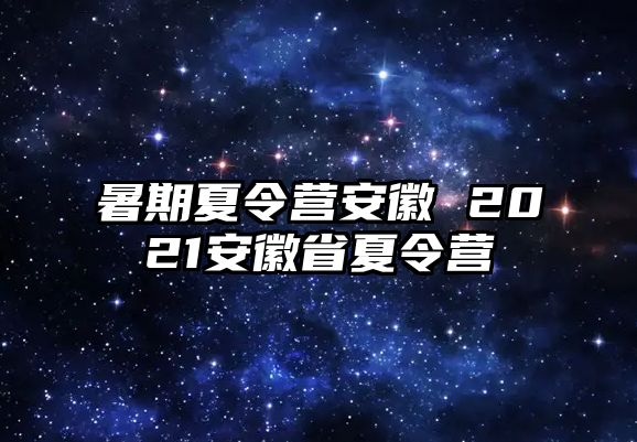 暑期夏令营安徽 2021安徽省夏令营