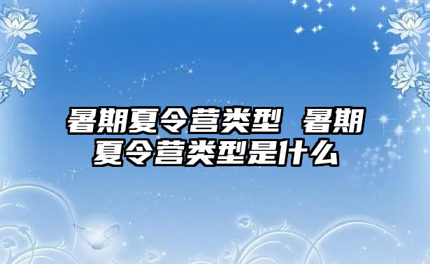 暑期夏令营类型 暑期夏令营类型是什么