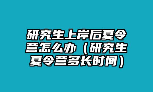 研究生上岸后夏令营怎么办（研究生夏令营多长时间）