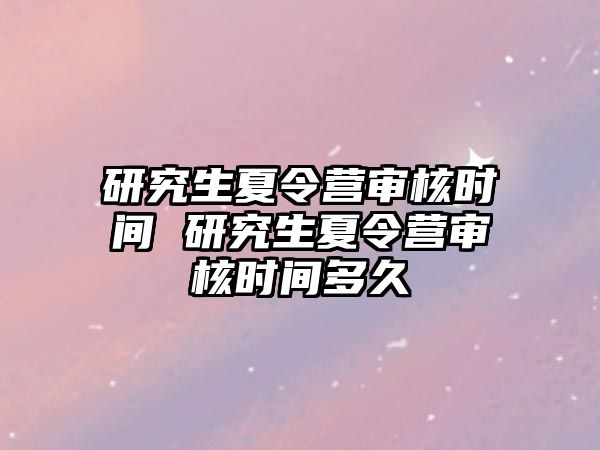 研究生夏令营审核时间 研究生夏令营审核时间多久