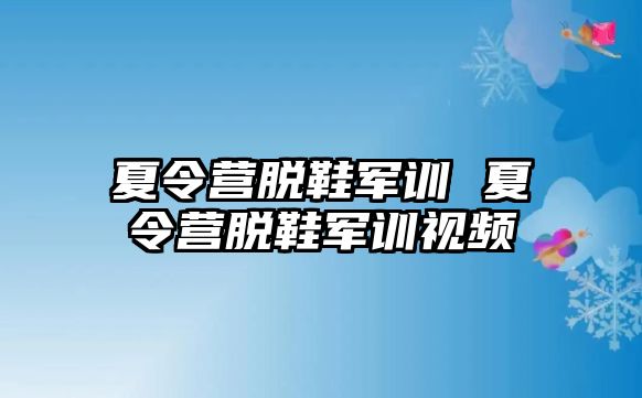 夏令营脱鞋军训 夏令营脱鞋军训视频