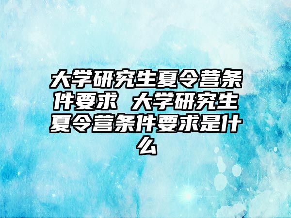 大学研究生夏令营条件要求 大学研究生夏令营条件要求是什么