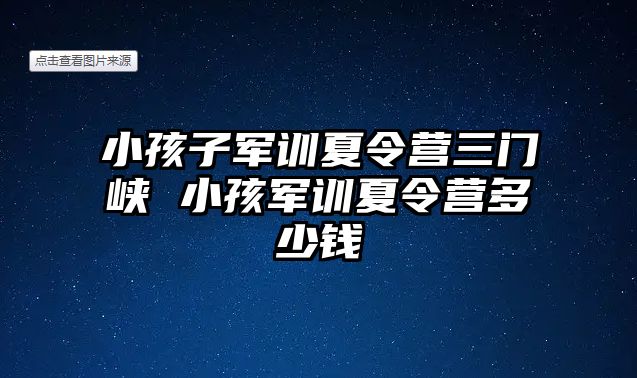 小孩子军训夏令营三门峡 小孩军训夏令营多少钱