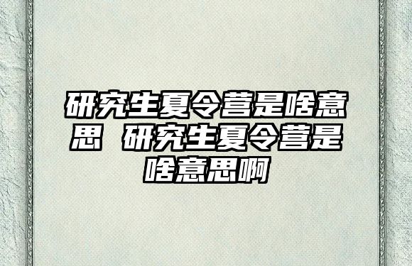 研究生夏令营是啥意思 研究生夏令营是啥意思啊