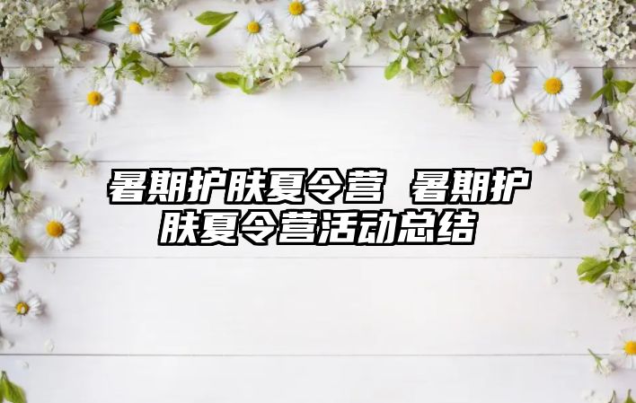 暑期护肤夏令营 暑期护肤夏令营活动总结