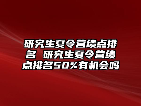 研究生夏令营绩点排名 研究生夏令营绩点排名50%有机会吗