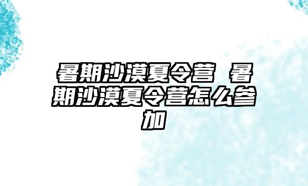 暑期沙漠夏令营 暑期沙漠夏令营怎么参加