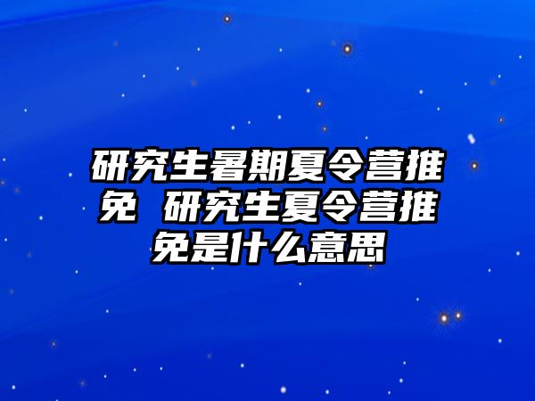 研究生暑期夏令营推免 研究生夏令营推免是什么意思