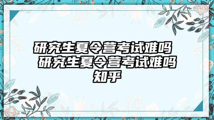 研究生夏令营考试难吗 研究生夏令营考试难吗知乎