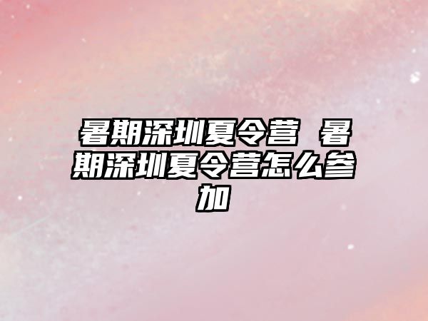 暑期深圳夏令营 暑期深圳夏令营怎么参加