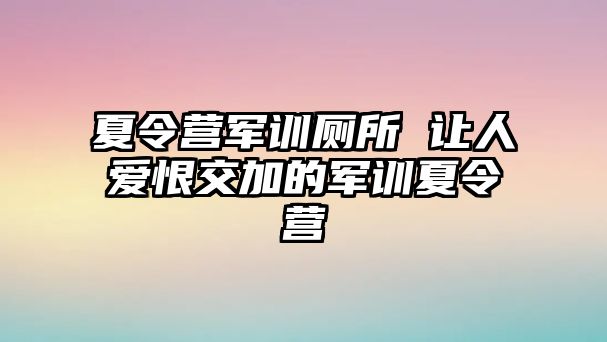 夏令营军训厕所 让人爱恨交加的军训夏令营