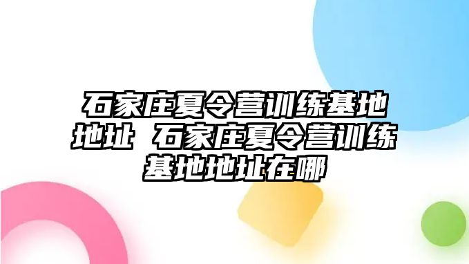 石家庄夏令营训练基地地址 石家庄夏令营训练基地地址在哪