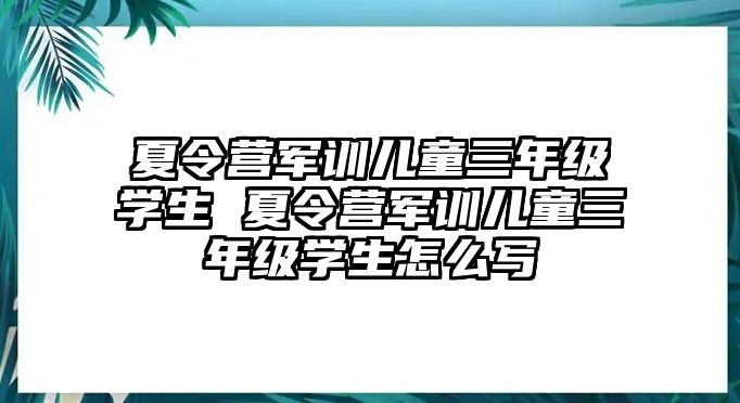 夏令营军训儿童三年级学生 夏令营军训儿童三年级学生怎么写