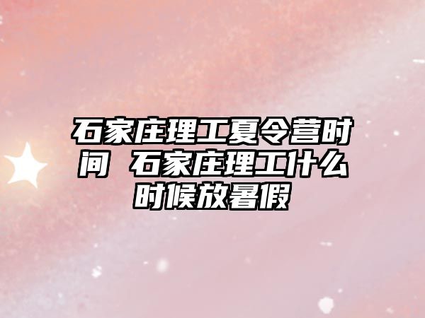 石家庄理工夏令营时间 石家庄理工什么时候放暑假