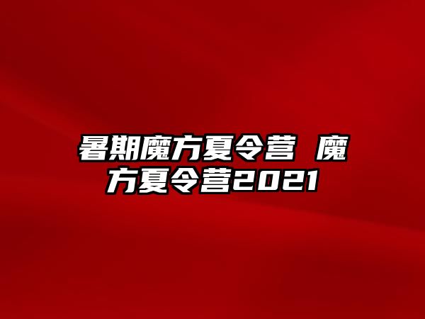 暑期魔方夏令营 魔方夏令营2021