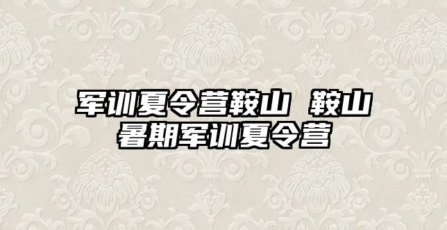 军训夏令营鞍山 鞍山暑期军训夏令营